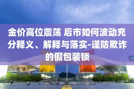 金價(jià)高位震蕩 后市如何波動充分釋義、解釋與落實(shí)-謹(jǐn)防欺詐的假包裝鎖