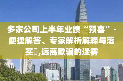 多家公司上半年業(yè)績“預(yù)喜”-便捷解答、專家解析解釋與落實(shí)?,遠(yuǎn)離欺騙的迷霧