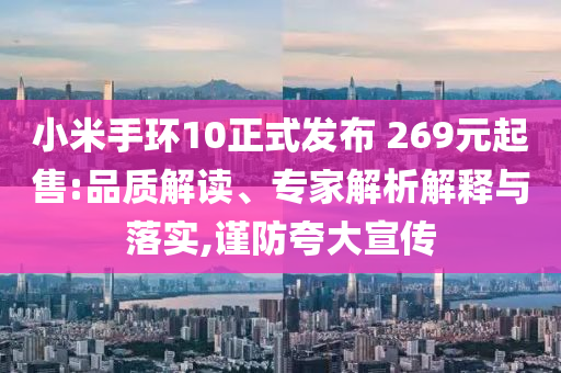 小米手環(huán)10正式發(fā)布 269元起售:品質解讀、專家解析解釋與落實,謹防夸大宣傳