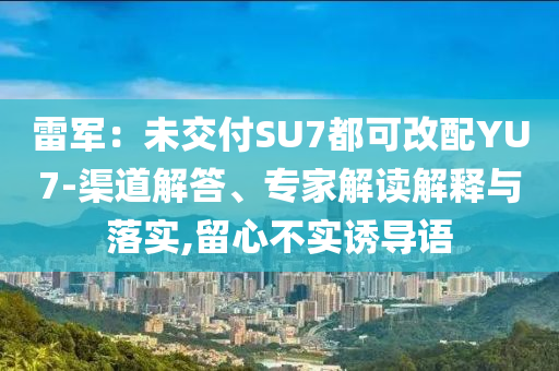 雷軍：未交付SU7都可改配YU7-渠道解答、專家解讀解釋與落實(shí),留心不實(shí)誘導(dǎo)語