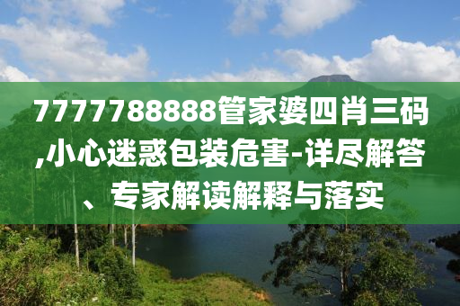 7777788888管家婆四肖三碼,小心迷惑包裝危害-詳盡解答、專(zhuān)家解讀解釋與落實(shí)