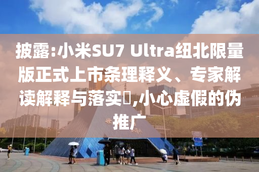 披露:小米SU7 Ultra紐北限量版正式上市條理釋義、專家解讀解釋與落實?,小心虛假的偽推廣