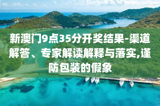 新澳門9點(diǎn)35分開獎(jiǎng)結(jié)果-渠道解答、專家解讀解釋與落實(shí),謹(jǐn)防包裝的假象