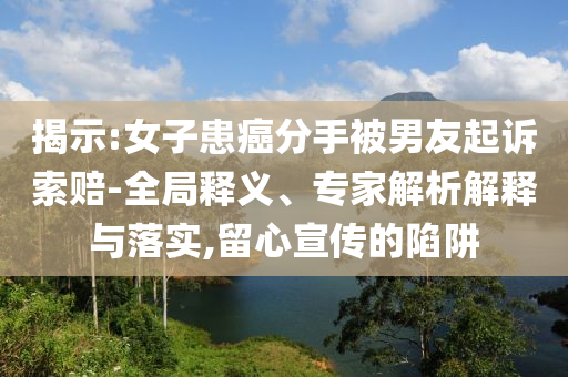 揭示:女子患癌分手被男友起訴索賠-全局釋義、專家解析解釋與落實,留心宣傳的陷阱