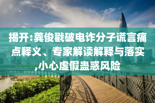 揭開:龔俊戳破電詐分子謊言痛點(diǎn)釋義、專家解讀解釋與落實(shí),小心虛假蠱惑風(fēng)險(xiǎn)