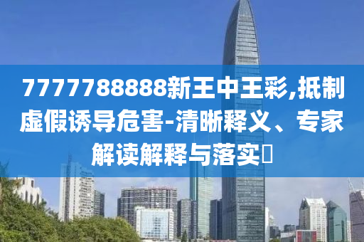 7777788888新王中王彩,抵制虛假誘導(dǎo)危害-清晰釋義、專家解讀解釋與落實(shí)?