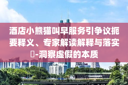 酒店小熊貓叫早服務(wù)引爭(zhēng)議扼要釋義、專家解讀解釋與落實(shí)?-洞察虛假的本質(zhì)
