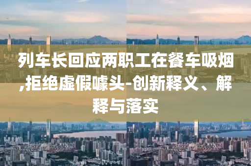 列車長回應兩職工在餐車吸煙,拒絕虛假噱頭-創(chuàng)新釋義、解釋與落實