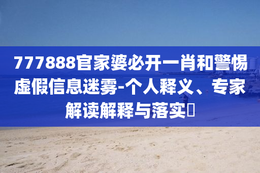 777888官家婆必開一肖和警惕虛假信息迷霧-個人釋義、專家解讀解釋與落實?