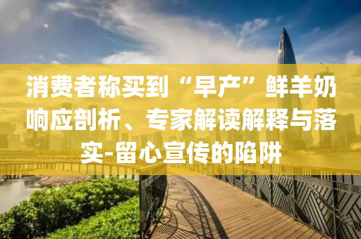 消費(fèi)者稱買到“早產(chǎn)”鮮羊奶響應(yīng)剖析、專家解讀解釋與落實(shí)-留心宣傳的陷阱