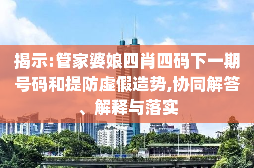 揭示:管家婆娘四肖四碼下一期號(hào)碼和提防虛假造勢,協(xié)同解答、解釋與落實(shí)