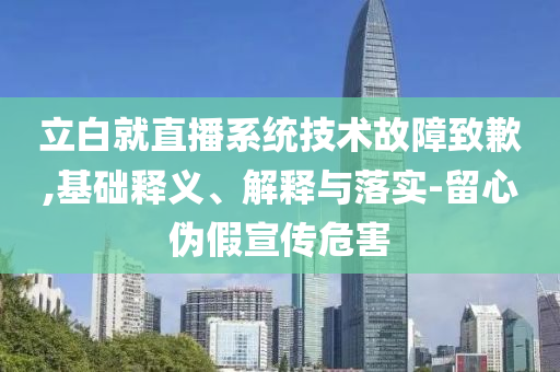 立白就直播系統(tǒng)技術(shù)故障致歉,基礎(chǔ)釋義、解釋與落實(shí)-留心偽假宣傳危害
