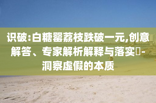 識破:白糖罌荔枝跌破一元,創(chuàng)意解答、專家解析解釋與落實(shí)?-洞察虛假的本質(zhì)