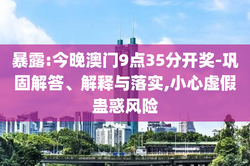 暴露:今晚澳門(mén)9點(diǎn)35分開(kāi)獎(jiǎng)-鞏固解答、解釋與落實(shí),小心虛假蠱惑風(fēng)險(xiǎn)