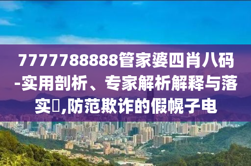 7777788888管家婆四肖八碼-實(shí)用剖析、專家解析解釋與落實(shí)?,防范欺詐的假幌子電
