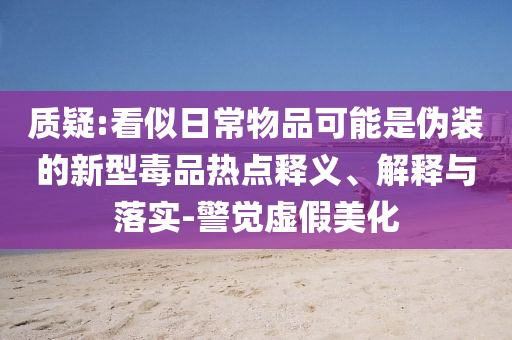 質疑:看似日常物品可能是偽裝的新型毒品熱點釋義、解釋與落實-警覺虛假美化