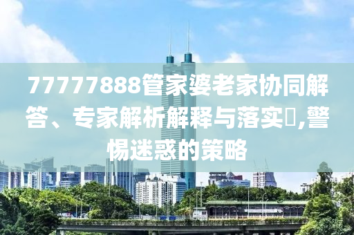77777888管家婆老家協(xié)同解答、專家解析解釋與落實(shí)?,警惕迷惑的策略