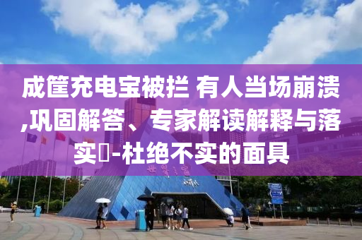 成筐充電寶被攔 有人當(dāng)場崩潰,鞏固解答、專家解讀解釋與落實?-杜絕不實的面具