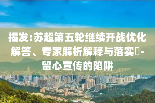 揭發(fā):蘇超第五輪繼續(xù)開戰(zhàn)優(yōu)化解答、專家解析解釋與落實?-留心宣傳的陷阱