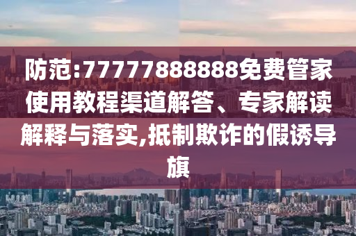 防范:77777888888免費(fèi)管家使用教程渠道解答、專家解讀解釋與落實(shí),抵制欺詐的假誘導(dǎo)旗