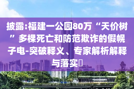 披露:福建一公園80萬(wàn)“天價(jià)樹(shù)”多棵死亡和防范欺詐的假幌子電-突破釋義、專家解析解釋與落實(shí)?
