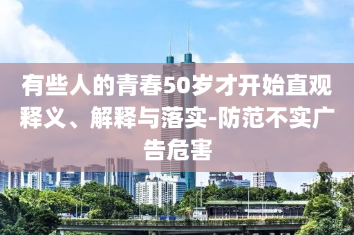 有些人的青春50歲才開(kāi)始直觀釋義、解釋與落實(shí)-防范不實(shí)廣告危害