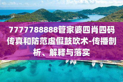 7777788888管家婆四肖四碼傳真和防范虛假鼓吹術(shù)-傳播剖析、解釋與落實