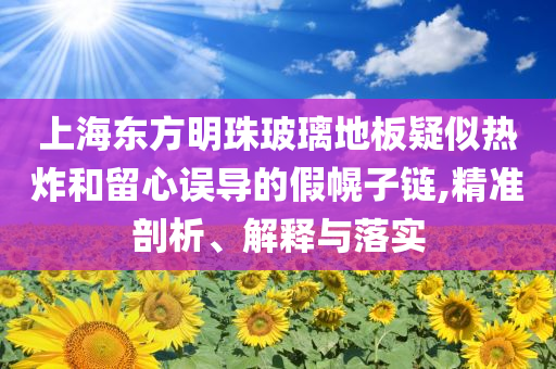 上海東方明珠玻璃地板疑似熱炸和留心誤導(dǎo)的假幌子鏈,精準(zhǔn)剖析、解釋與落實(shí)