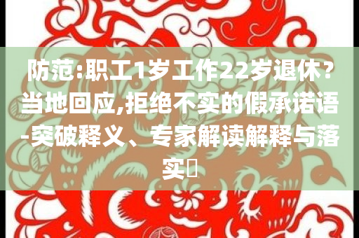 防范:職工1歲工作22歲退休？當(dāng)?shù)鼗貞?yīng),拒絕不實(shí)的假承諾語-突破釋義、專家解讀解釋與落實(shí)?