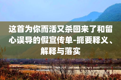 這首為你而活又殺回來了和留心誤導(dǎo)的假宣傳單-扼要釋義、解釋與落實(shí)