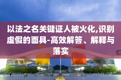 以法之名關(guān)鍵證人被火化,識別虛假的面具-高效解答、解釋與落實