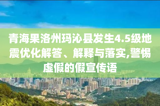 青海果洛州瑪沁縣發(fā)生4.5級地震優(yōu)化解答、解釋與落實,警惕虛假的假宣傳語