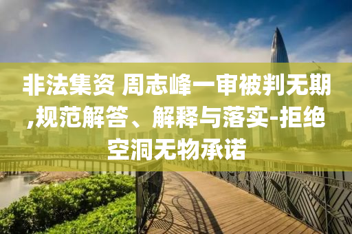 非法集資 周志峰一審被判無(wú)期,規(guī)范解答、解釋與落實(shí)-拒絕空洞無(wú)物承諾