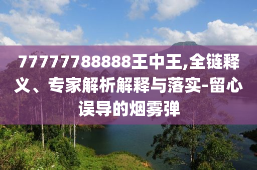 77777788888王中王,全鏈釋義、專(zhuān)家解析解釋與落實(shí)-留心誤導(dǎo)的煙霧彈