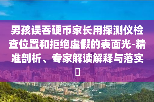 男孩誤吞硬幣家長用探測儀檢查位置和拒絕虛假的表面光-精準剖析、專家解讀解釋與落實?