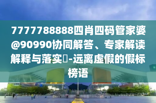 7777788888四肖四碼管家婆@90990協(xié)同解答、專(zhuān)家解讀解釋與落實(shí)?-遠(yuǎn)離虛假的假標(biāo)榜語(yǔ)