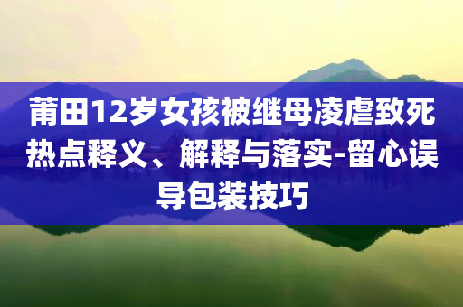 莆田12歲女孩被繼母凌虐致死熱點(diǎn)釋義、解釋與落實(shí)-留心誤導(dǎo)包裝技巧