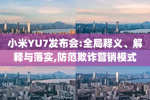 小米YU7發(fā)布會(huì):全局釋義、解釋與落實(shí),防范欺詐營(yíng)銷模式