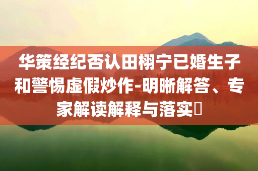 華策經(jīng)紀否認田栩?qū)幰鸦樯雍途杼摷俪醋?明晰解答、專家解讀解釋與落實?