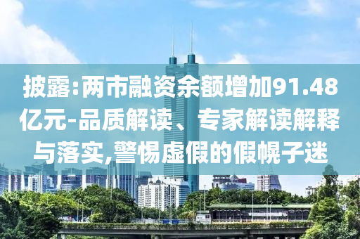 披露:兩市融資余額增加91.48億元-品質(zhì)解讀、專家解讀解釋與落實(shí),警惕虛假的假幌子迷