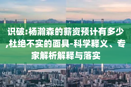識破:楊瀚森的薪資預計有多少,杜絕不實的面具-科學釋義、專家解析解釋與落實