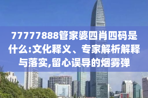 77777888管家婆四肖四碼是什么:文化釋義、專家解析解釋與落實(shí),留心誤導(dǎo)的煙霧彈