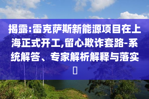 揭露:雷克薩斯新能源項(xiàng)目在上海正式開(kāi)工,留心欺詐套路-系統(tǒng)解答、專家解析解釋與落實(shí)?
