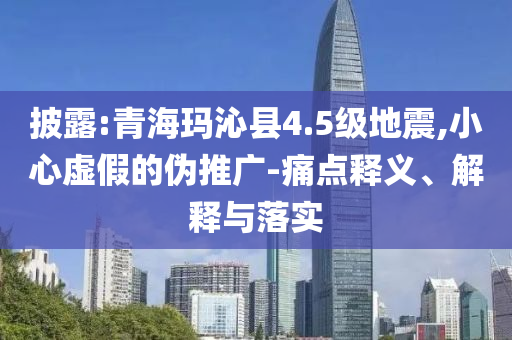 披露:青海瑪沁縣4.5級(jí)地震,小心虛假的偽推廣-痛點(diǎn)釋義、解釋與落實(shí)