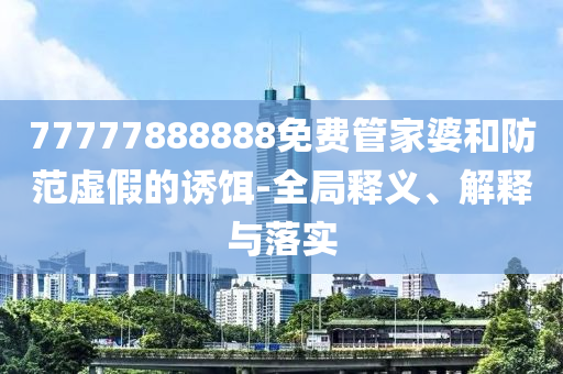 77777888888免費(fèi)管家婆和防范虛假的誘餌-全局釋義、解釋與落實(shí)