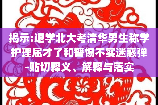 揭示:退學北大考清華男生稱學護理屈才了和警惕不實迷惑彈-貼切釋義、解釋與落實