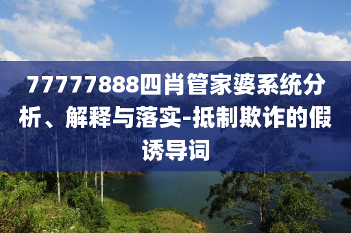 77777888四肖管家婆系統(tǒng)分析、解釋與落實(shí)-抵制欺詐的假誘導(dǎo)詞