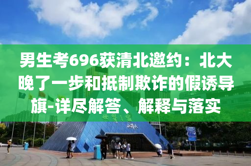 男生考696獲清北邀約：北大晚了一步和抵制欺詐的假誘導旗-詳盡解答、解釋與落實