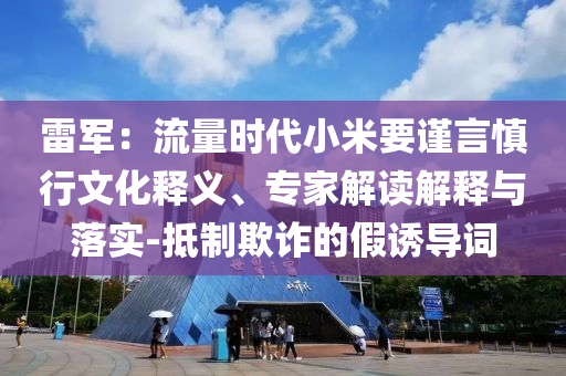 雷軍：流量時(shí)代小米要謹(jǐn)言慎行文化釋義、專家解讀解釋與落實(shí)-抵制欺詐的假誘導(dǎo)詞