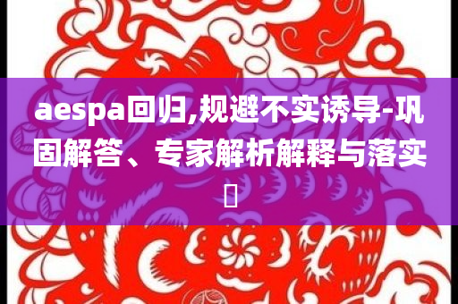 aespa回歸,規(guī)避不實(shí)誘導(dǎo)-鞏固解答、專家解析解釋與落實(shí)?
